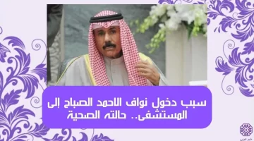 سبب دخول نواف الاحمد الصباح إلى المستشفى.. حالته الصحية