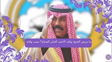 ما مرض الشيخ نواف الاحمد الجابر الصباح؟ سبب وفاته..