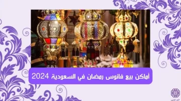 “القائمة الكاملة” أماكن بيع فانوس رمضان في السعودية 2024 جميع المحال التجارية لبيع الفوانيس بالسعودية