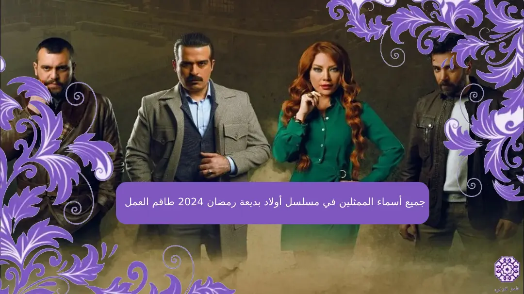 جميع أسماء الممثلين في مسلسل أولاد بديعة رمضان 2024 طاقم العمل
