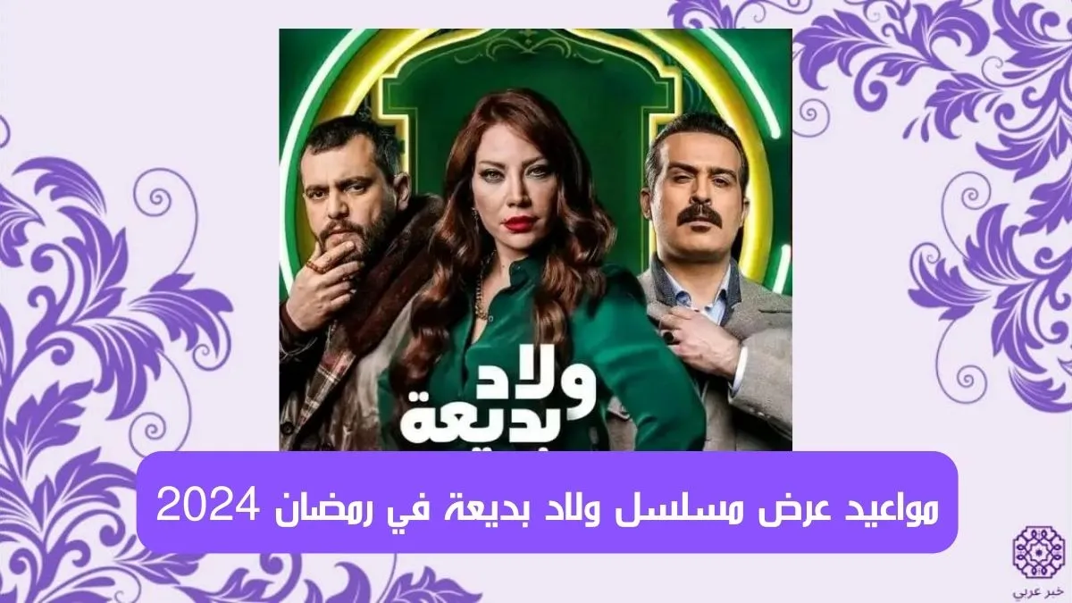 مواعيد عرض مسلسل ولاد بديعة في رمضان 2024 والقنوات الناقلة